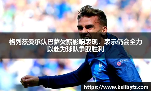 格列兹曼承认巴萨欠薪影响表现，表示仍会全力以赴为球队争取胜利