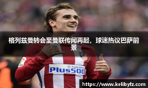 格列兹曼转会至曼联传闻再起，球迷热议巴萨前景