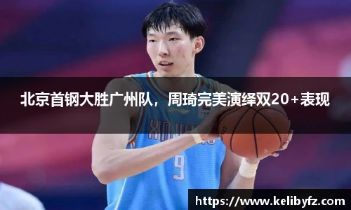 北京首钢大胜广州队，周琦完美演绎双20+表现